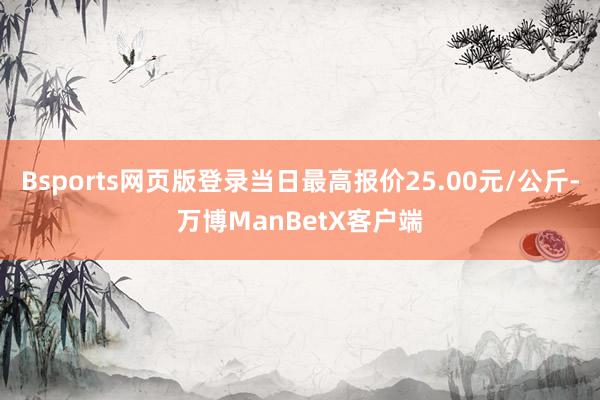 Bsports网页版登录当日最高报价25.00元/公斤-万博ManBetX客户端