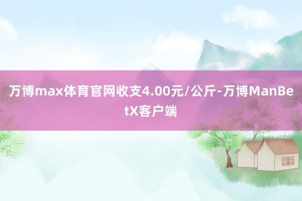 万博max体育官网收支4.00元/公斤-万博ManBetX客户端