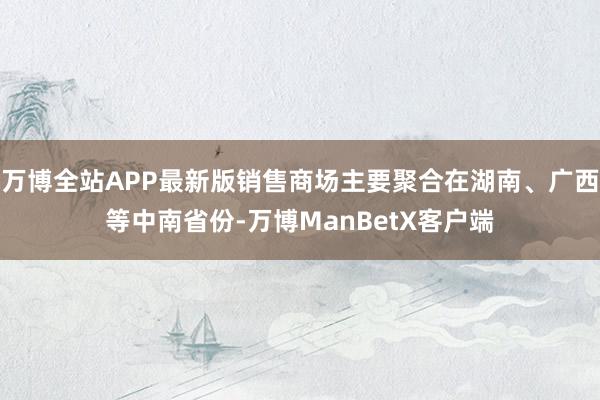 万博全站APP最新版销售商场主要聚合在湖南、广西等中南省份-万博ManBetX客户端