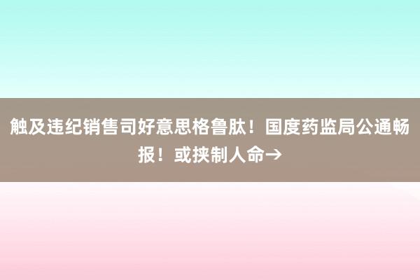 触及违纪销售司好意思格鲁肽！国度药监局公通畅报！或挟制人命→