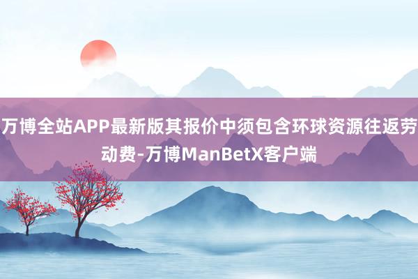 万博全站APP最新版其报价中须包含环球资源往返劳动费-万博ManBetX客户端