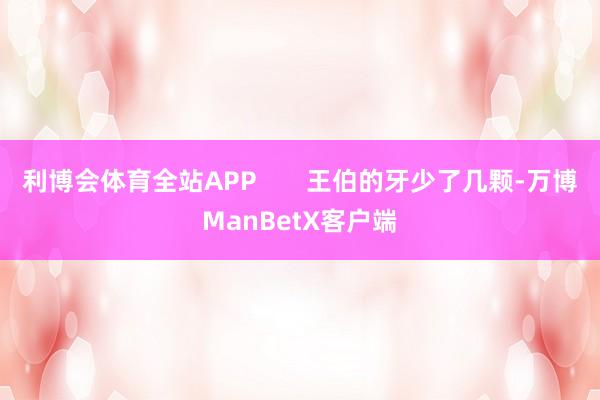 利博会体育全站APP       王伯的牙少了几颗-万博ManBetX客户端