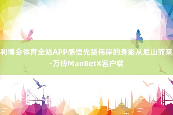 利博会体育全站APP感悟先贤伟岸的身影从尼山而来-万博ManBetX客户端