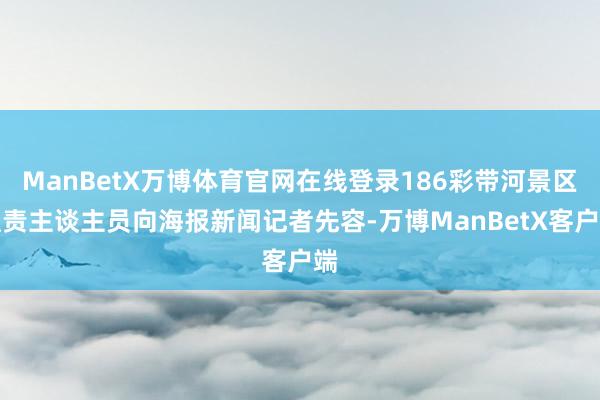 ManBetX万博体育官网在线登录186彩带河景区职责主谈主员向海报新闻记者先容-万博ManBetX客户端