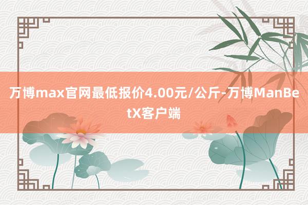 万博max官网最低报价4.00元/公斤-万博ManBetX客户端