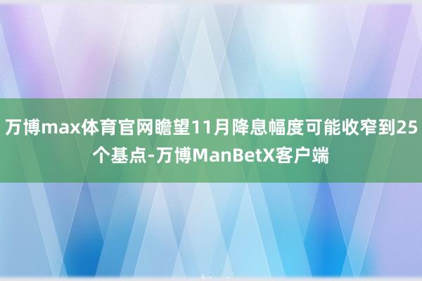 万博max体育官网瞻望11月降息幅度可能收窄到25个基点-万博ManBetX客户端