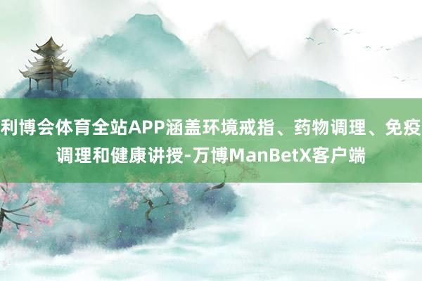 利博会体育全站APP涵盖环境戒指、药物调理、免疫调理和健康讲授-万博ManBetX客户端