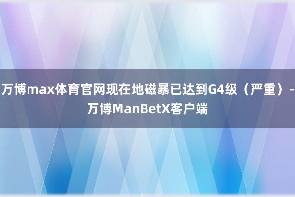 万博max体育官网现在地磁暴已达到G4级（严重）-万博ManBetX客户端