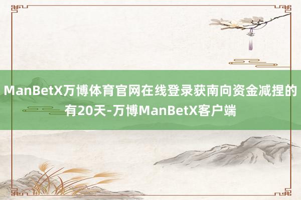 ManBetX万博体育官网在线登录获南向资金减捏的有20天-万博ManBetX客户端