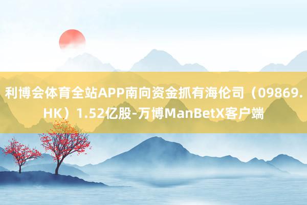 利博会体育全站APP南向资金抓有海伦司（09869.HK）1.52亿股-万博ManBetX客户端