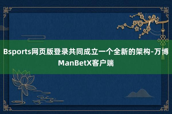 Bsports网页版登录共同成立一个全新的架构-万博ManBetX客户端