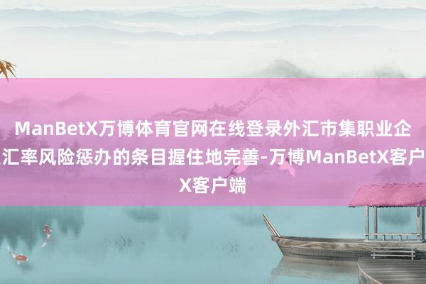 ManBetX万博体育官网在线登录外汇市集职业企业汇率风险惩办的条目握住地完善-万博ManBetX客户端