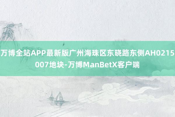 万博全站APP最新版广州海珠区东晓路东侧AH0215007地块-万博ManBetX客户端