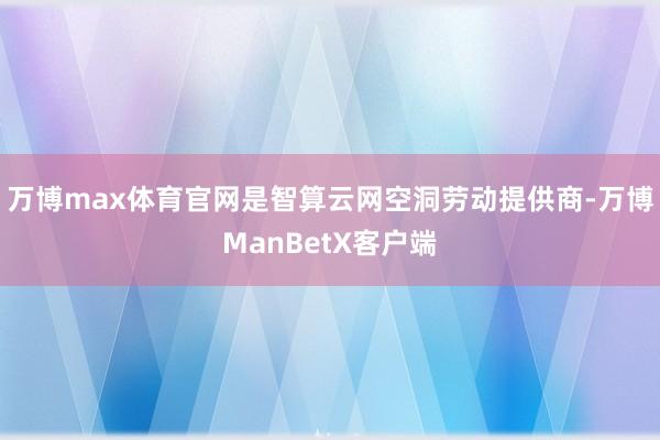 万博max体育官网是智算云网空洞劳动提供商-万博ManBetX客户端