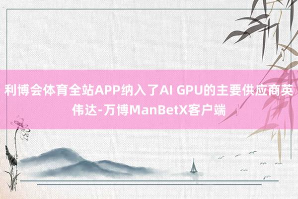 利博会体育全站APP纳入了AI GPU的主要供应商英伟达-万博ManBetX客户端