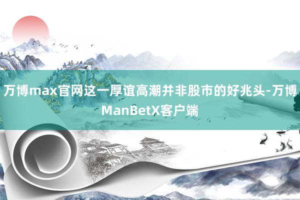 万博max官网这一厚谊高潮并非股市的好兆头-万博ManBetX客户端