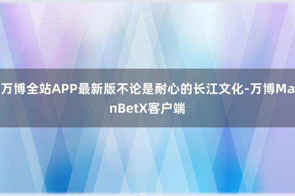 万博全站APP最新版不论是耐心的长江文化-万博ManBetX客户端