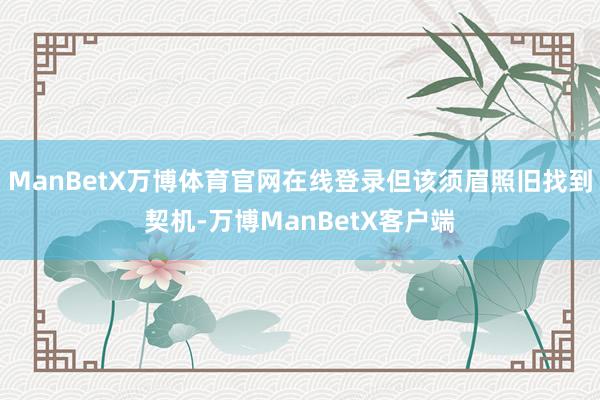 ManBetX万博体育官网在线登录但该须眉照旧找到契机-万博ManBetX客户端