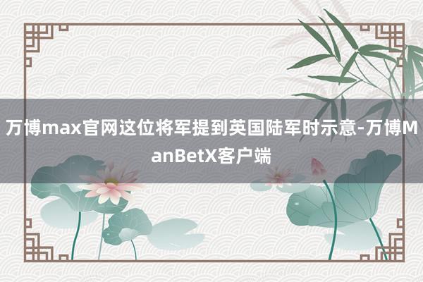 万博max官网这位将军提到英国陆军时示意-万博ManBetX客户端