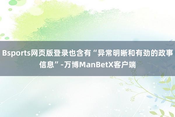 Bsports网页版登录也含有“异常明晰和有劲的政事信息”-万博ManBetX客户端