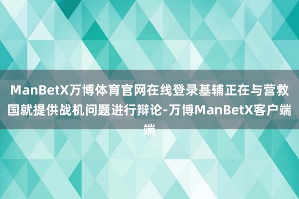 ManBetX万博体育官网在线登录基辅正在与营救国就提供战机问题进行辩论-万博ManBetX客户端