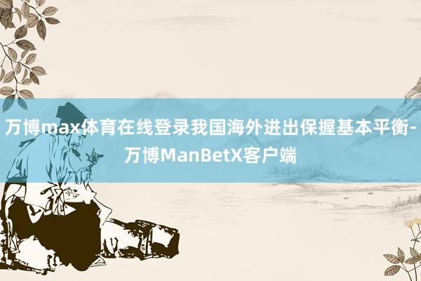 万博max体育在线登录我国海外进出保握基本平衡-万博ManBetX客户端