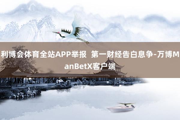 利博会体育全站APP举报  第一财经告白息争-万博ManBetX客户端