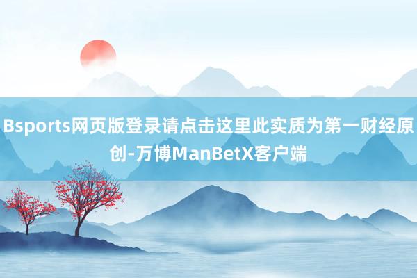 Bsports网页版登录请点击这里此实质为第一财经原创-万博ManBetX客户端