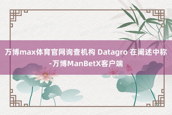 万博max体育官网询查机构 Datagro 在阐述中称-万博ManBetX客户端