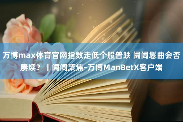 万博max体育官网指数走低个股普跌 阛阓鬈曲会否赓续？丨阛阓聚焦-万博ManBetX客户端