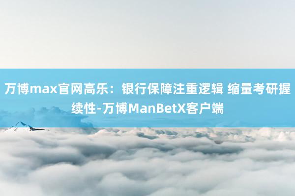 万博max官网高乐：银行保障注重逻辑 缩量考研握续性-万博ManBetX客户端