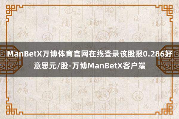 ManBetX万博体育官网在线登录该股报0.286好意思元/股-万博ManBetX客户端