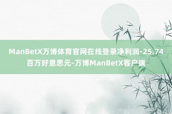 ManBetX万博体育官网在线登录净利润-25.74百万好意思元-万博ManBetX客户端