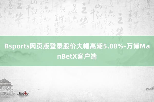 Bsports网页版登录股价大幅高潮5.08%-万博ManBetX客户端