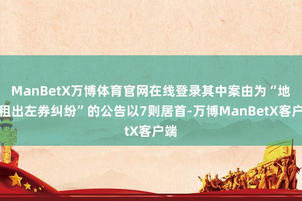 ManBetX万博体育官网在线登录其中案由为“地皮租出左券纠纷”的公告以7则居首-万博ManBetX客户端