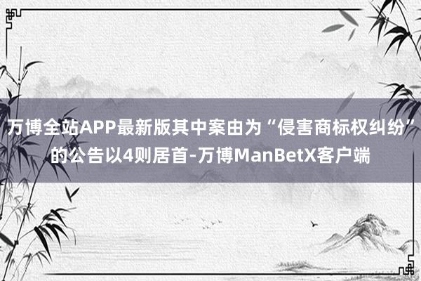 万博全站APP最新版其中案由为“侵害商标权纠纷”的公告以4则居首-万博ManBetX客户端