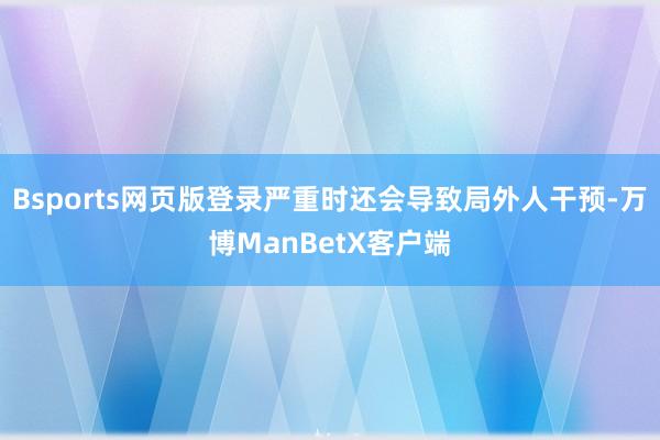 Bsports网页版登录严重时还会导致局外人干预-万博ManBetX客户端