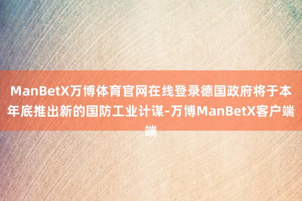 ManBetX万博体育官网在线登录德国政府将于本年底推出新的国防工业计谋-万博ManBetX客户端