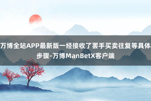 万博全站APP最新版一经接收了罢手买卖往复等具体步骤-万博ManBetX客户端