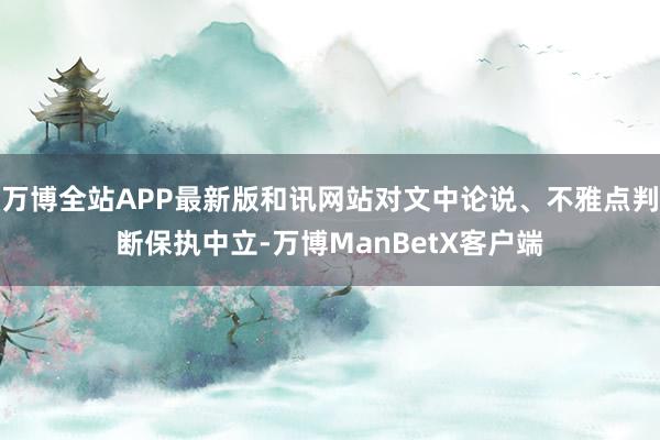 万博全站APP最新版和讯网站对文中论说、不雅点判断保执中立-万博ManBetX客户端