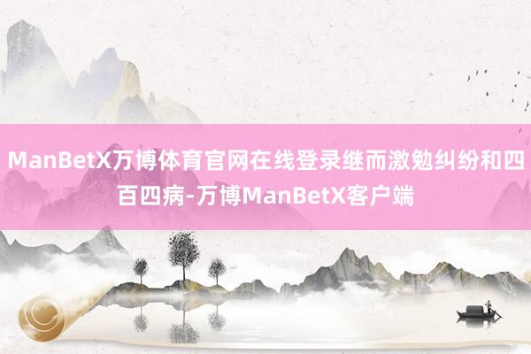 ManBetX万博体育官网在线登录继而激勉纠纷和四百四病-万博ManBetX客户端