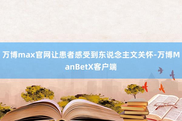 万博max官网让患者感受到东说念主文关怀-万博ManBetX客户端