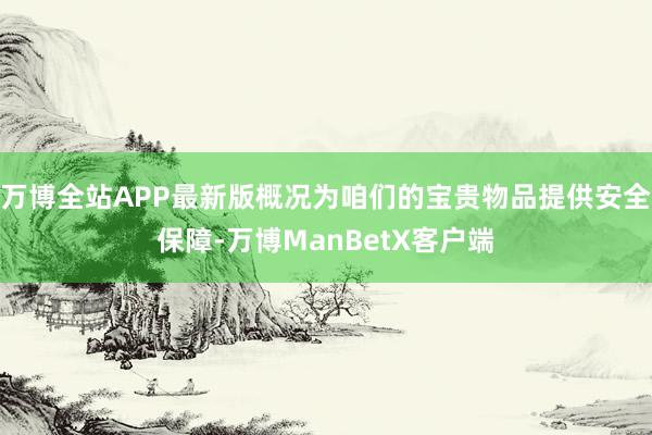 万博全站APP最新版概况为咱们的宝贵物品提供安全保障-万博ManBetX客户端