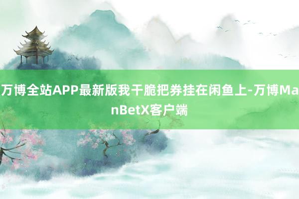 万博全站APP最新版我干脆把券挂在闲鱼上-万博ManBetX客户端