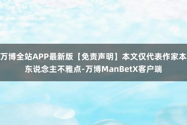 万博全站APP最新版【免责声明】本文仅代表作家本东说念主不雅点-万博ManBetX客户端