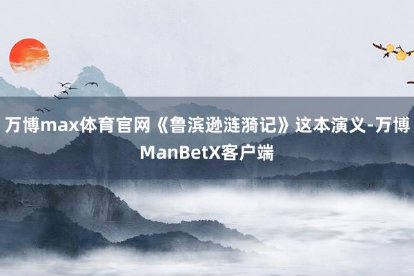 万博max体育官网《鲁滨逊涟漪记》这本演义-万博ManBetX客户端