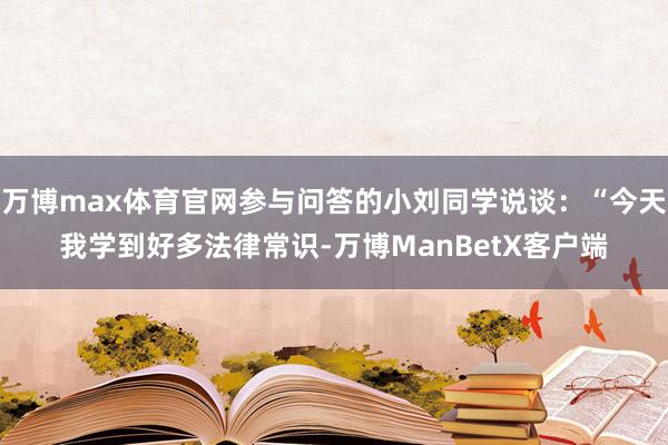 万博max体育官网参与问答的小刘同学说谈：“今天我学到好多法律常识-万博ManBetX客户端