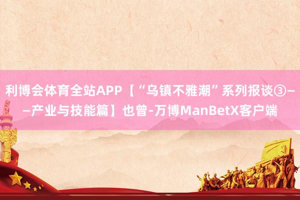 利博会体育全站APP【“乌镇不雅潮”系列报谈③——产业与技能篇】也曾-万博ManBetX客户端