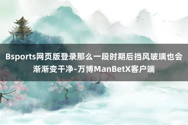 Bsports网页版登录那么一段时期后挡风玻璃也会渐渐变干净-万博ManBetX客户端