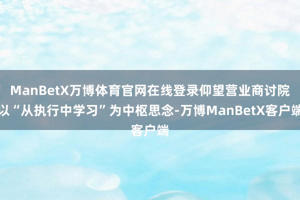 ManBetX万博体育官网在线登录仰望营业商讨院以“从执行中学习”为中枢思念-万博ManBetX客户端